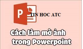 Học tin học văn phòng tại Thanh Hóa Bạn cần làm mờ ảnh trong PowerPoint? Học tin học văn phòng ở Thanh Hóa- ATC xin hướng dẫn bạn