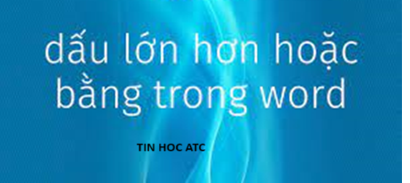 Hoc tin hoc cap toc o thanh hoa Khi soạn thảo văn bản bạn hay thường sử dụng dấu lớn hơn hoặc bằng, nhỏ hơn hoặc bằng, suy ra. Vậy cách để